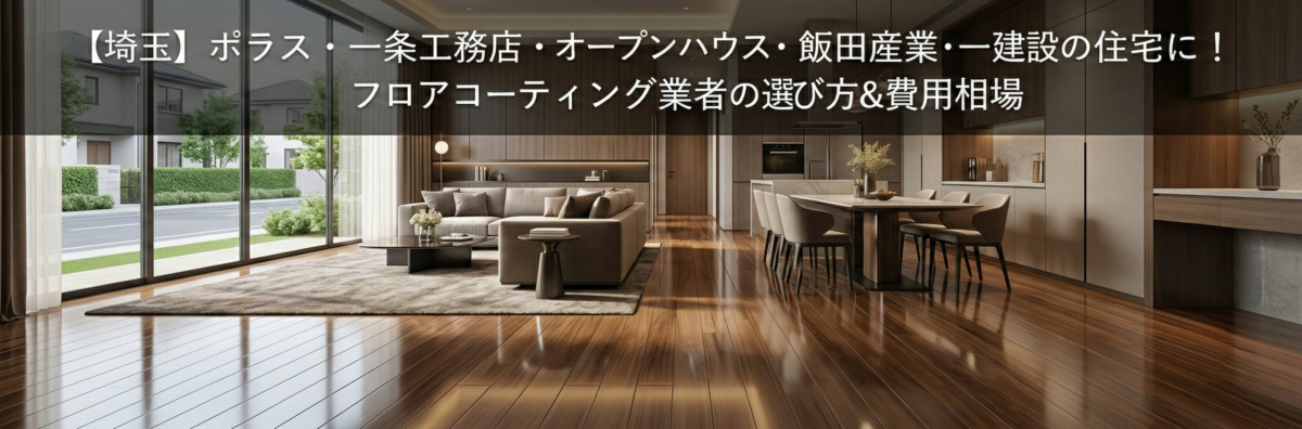 【埼玉】ポラス・一条工務店・オープンハウス・飯田産業・一建設の住宅向けフロアコーティング業者の選び方と費用相場